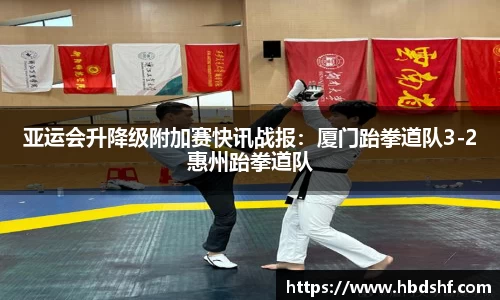 亚运会升降级附加赛快讯战报：厦门跆拳道队3-2惠州跆拳道队