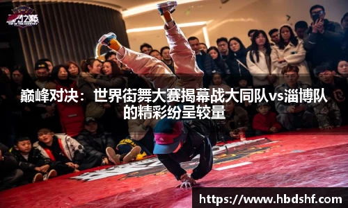 巅峰对决：世界街舞大赛揭幕战大同队vs淄博队的精彩纷呈较量