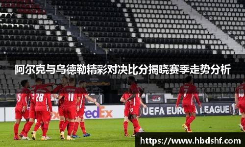 阿尔克与乌德勒精彩对决比分揭晓赛季走势分析