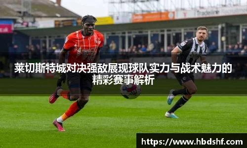 莱切斯特城对决强敌展现球队实力与战术魅力的精彩赛事解析